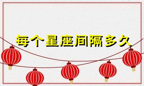 每个星座间隔多久