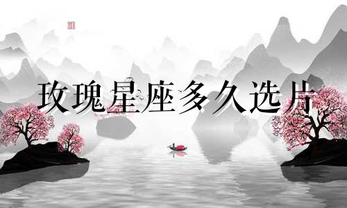 玫瑰星座多久选片