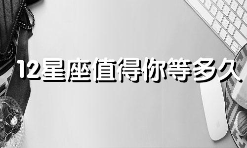 12星座值得你等多久