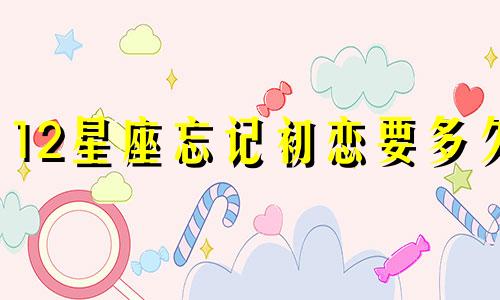 12星座忘记初恋要多久