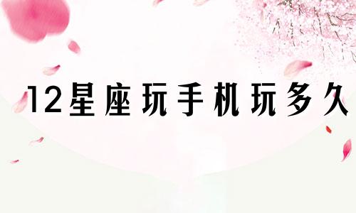 12星座玩手机玩多久