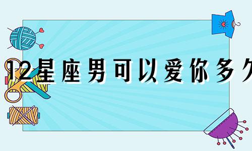 12星座男可以爱你多久