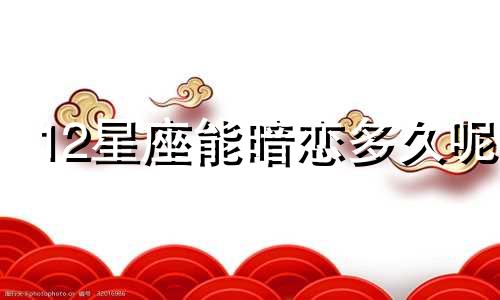 12星座能暗恋多久呢