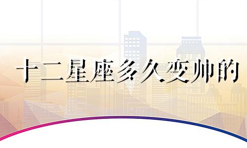 十二星座多久变帅的