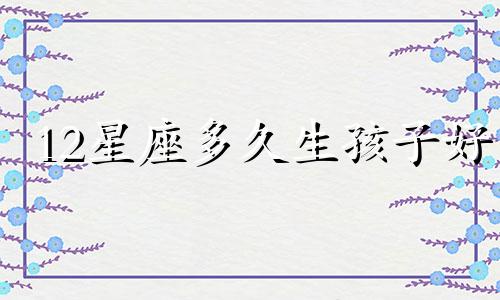 12星座多久生孩子好