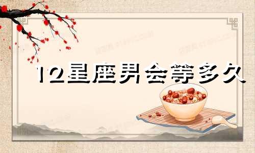 12星座男会等多久