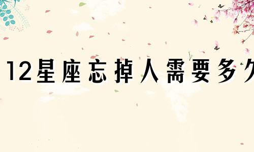 12星座忘掉人需要多久