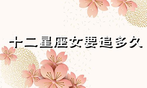 十二星座女要追多久