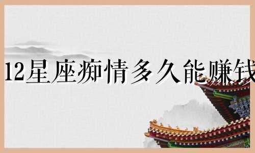 12星座痴情多久能赚钱