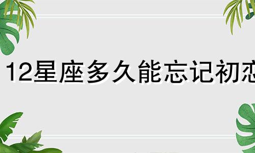 12星座多久能忘记初恋