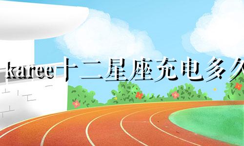 karee十二星座充电多久