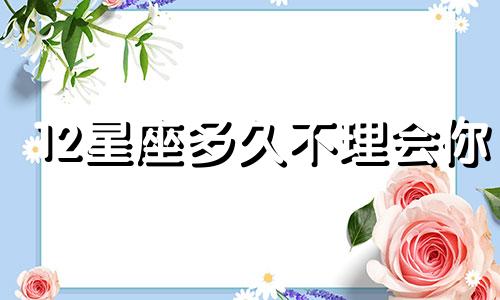 12星座多久不理会你