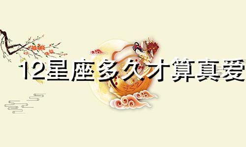12星座多久才算真爱