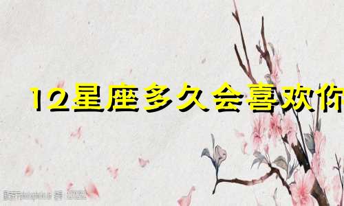 12星座多久会喜欢你