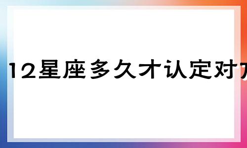 12星座多久才认定对方