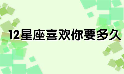 12星座喜欢你要多久