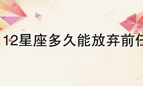 12星座多久能放弃前任