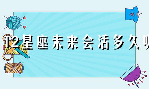 12星座未来会活多久呢