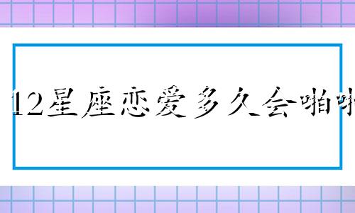 12星座恋爱多久会啪啪