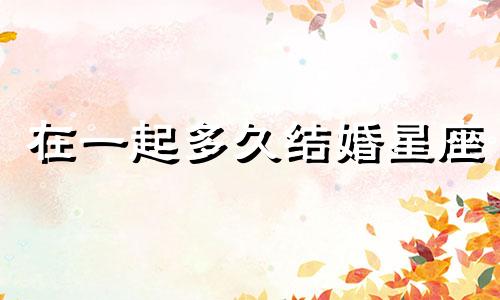 在一起多久结婚星座