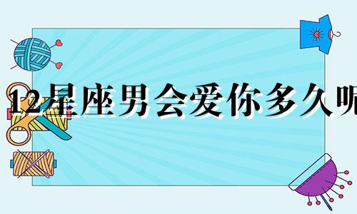12星座男会爱你多久呢