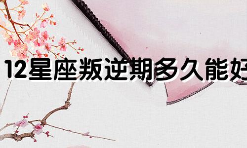 12星座叛逆期多久能好