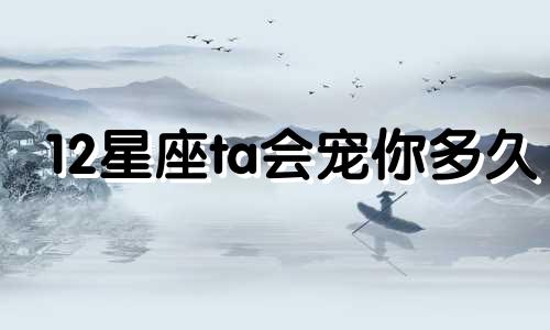 12星座ta会宠你多久