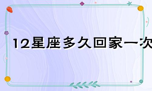 12星座多久回家一次
