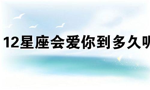 12星座会爱你到多久呢