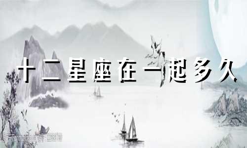 十二星座在一起多久