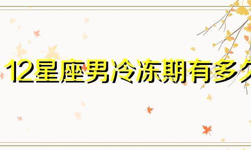 12星座男冷冻期有多久