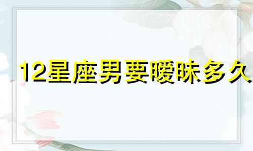 12星座男要暧昧多久