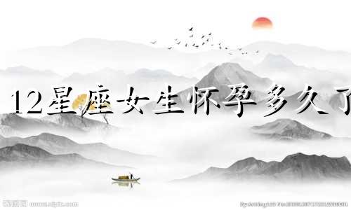 12星座女生怀孕多久了