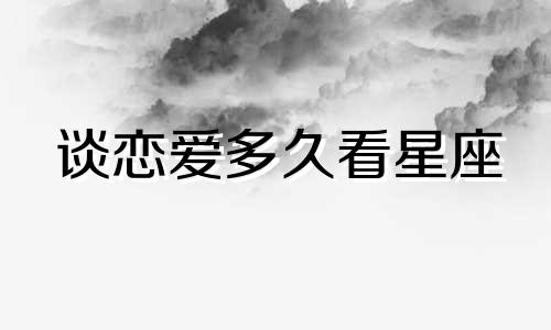 谈恋爱多久看星座