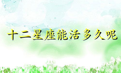 十二星座能活多久呢