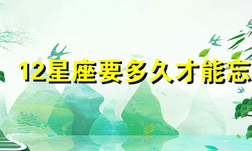 12星座要多久才能忘