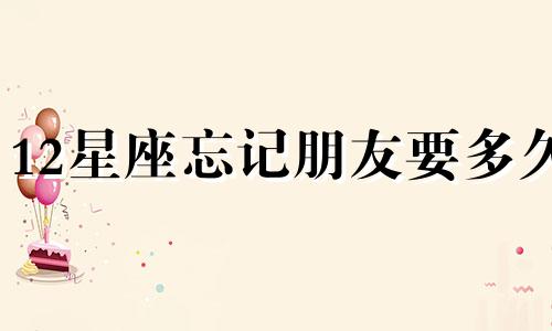 12星座忘记朋友要多久