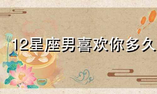 12星座男喜欢你多久