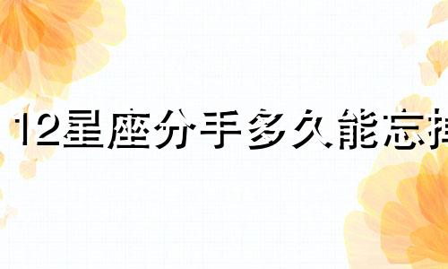 12星座分手多久能忘掉