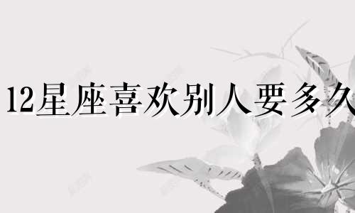 12星座喜欢别人要多久