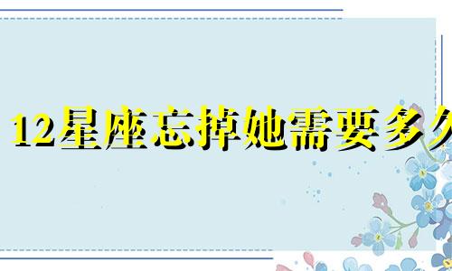 12星座忘掉她需要多久