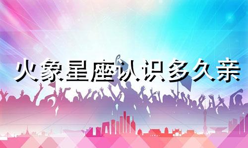 火象星座认识多久亲