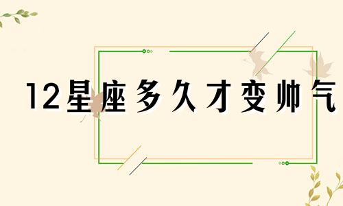 12星座多久才变帅气