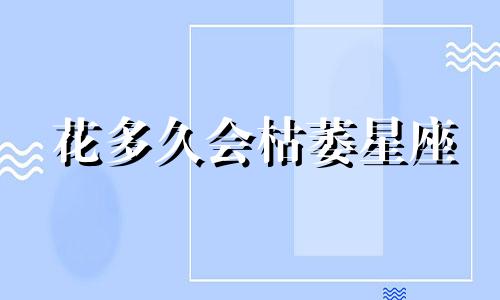 花多久会枯萎星座