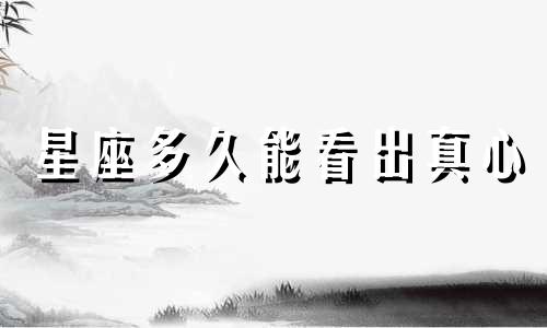 星座多久能看出真心