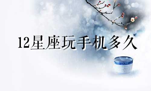 12星座玩手机多久