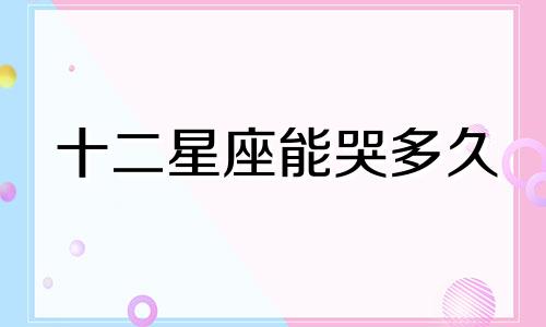 十二星座能哭多久