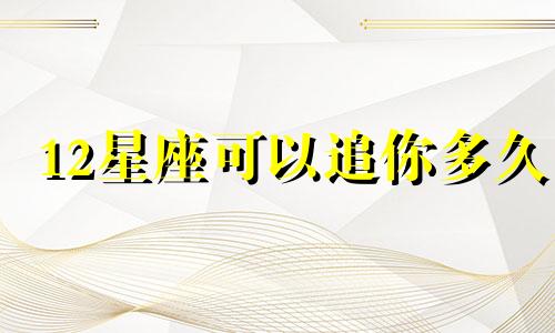 12星座可以追你多久