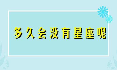 多久会没有星座呢