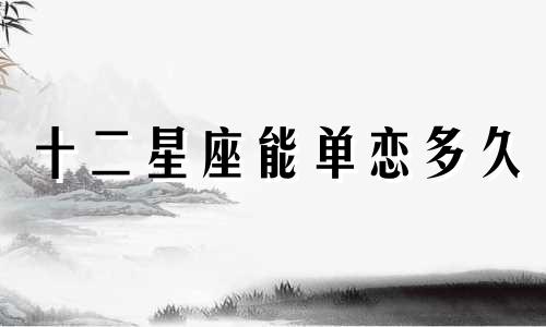十二星座能单恋多久